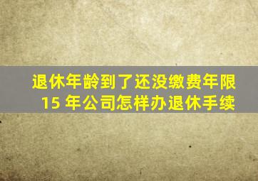 退休年龄到了还没缴费年限15 年公司怎样办退休手续